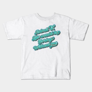 Admit it. Life would be boring without me Kids T-Shirt